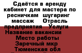 Сдаётся в аренду кабинет для мастера по ресничкам, шугаринг, массаж  › Отрасль предприятия ­ Услуги  › Название вакансии ­   › Место работы ­ Заречный мкр. - Тюменская обл., Тюмень г. Работа » Вакансии   . Тюменская обл.,Тюмень г.